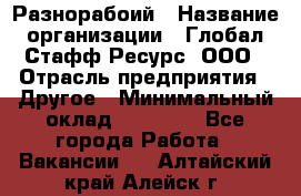 Разнорабоий › Название организации ­ Глобал Стафф Ресурс, ООО › Отрасль предприятия ­ Другое › Минимальный оклад ­ 40 000 - Все города Работа » Вакансии   . Алтайский край,Алейск г.